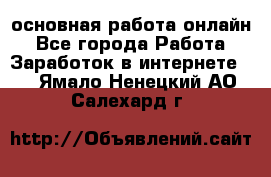 основная работа онлайн - Все города Работа » Заработок в интернете   . Ямало-Ненецкий АО,Салехард г.